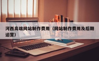 邯郸河西高端网站制作费用（网站制作费用及后期运营）