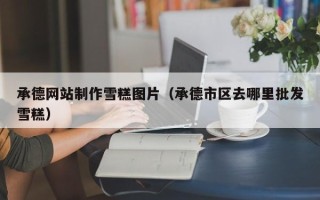 邯郸承德网站制作雪糕图片（承德市区去哪里批发雪糕）