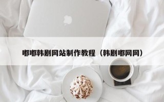 邯郸嘟嘟韩剧网站制作教程（韩剧嘟网网）