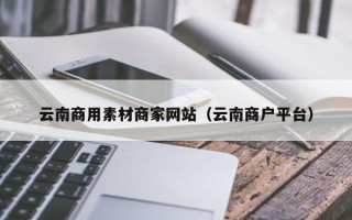 邯郸云南商用素材商家网站（云南商户平台）