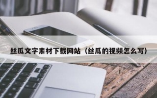 邯郸丝瓜文字素材下载网站（丝瓜的视频怎么写）
