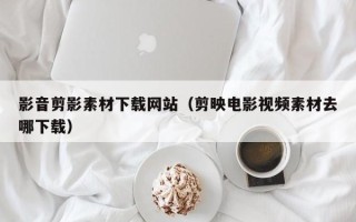 邯郸影音剪影素材下载网站（剪映电影视频素材去哪下载）