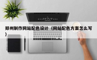 邯郸郑州制作网站配色设计（网站配色方案怎么写）