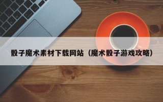 邯郸骰子魔术素材下载网站（魔术骰子游戏攻略）