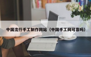 邯郸中国流行手工制作网站（中国手工网可靠吗）