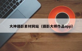 邯郸大神摄影素材网站（摄影大师作品app）