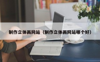邯郸制作立体画网站（制作立体画网站哪个好）